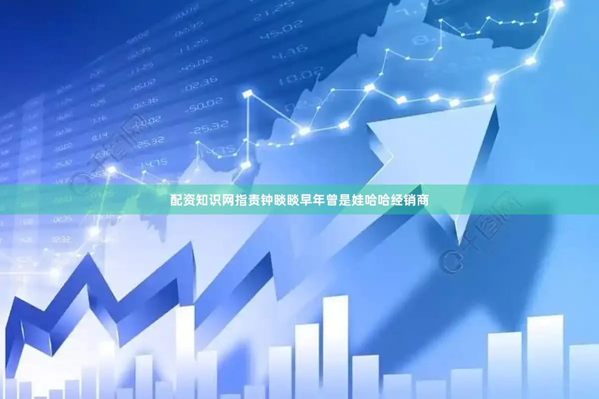 配资知识网指责钟睒睒早年曾是娃哈哈经销商