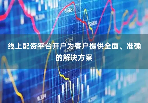 线上配资平台开户为客户提供全面、准确的解决方案