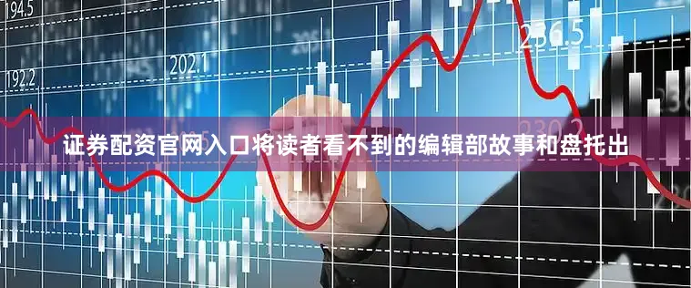 证券配资官网入口将读者看不到的编辑部故事和盘托出