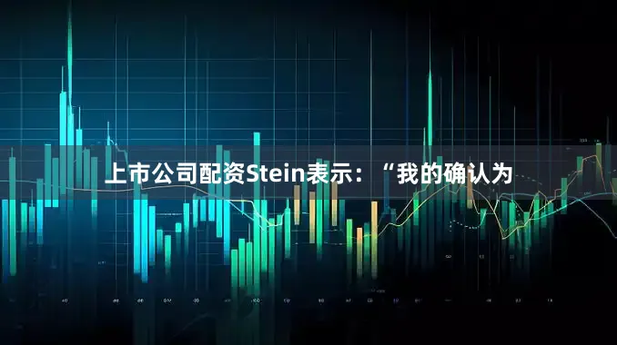 上市公司配资　　Stein表示：“我的确认为