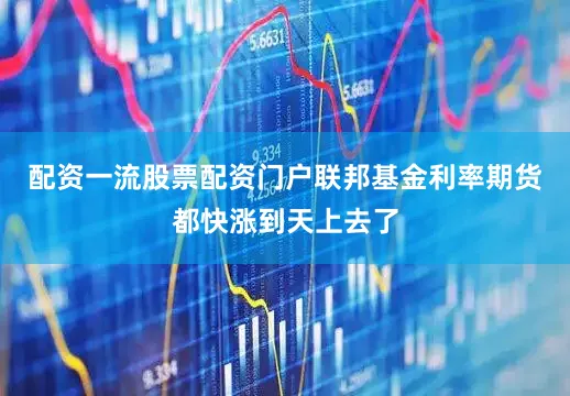 配资一流股票配资门户联邦基金利率期货都快涨到天上去了