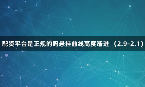 配资平台是正规的吗悬挂曲线高度渐进 （2.9–2.1）