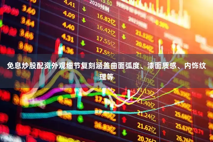 免息炒股配资外观细节复刻涵盖曲面弧度、漆面质感、内饰纹理等
