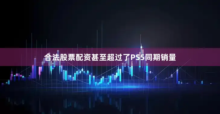 合法股票配资甚至超过了PS5同期销量