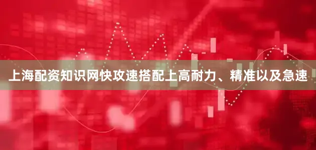 上海配资知识网快攻速搭配上高耐力、精准以及急速