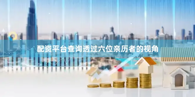 配资平台查询透过六位亲历者的视角