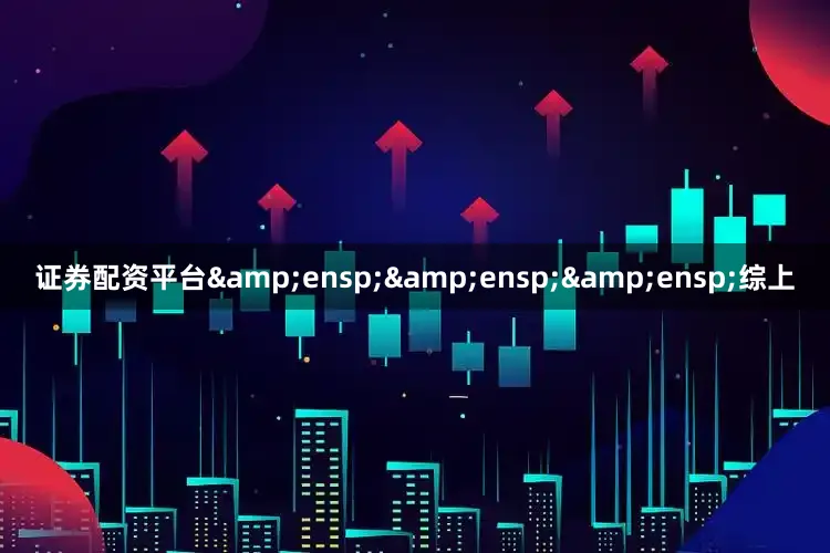 证券配资平台&ensp;&ensp;&ensp;综上