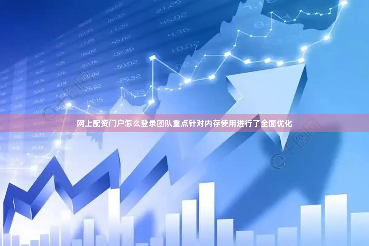 网上配资门户怎么登录团队重点针对内存使用进行了全面优化
