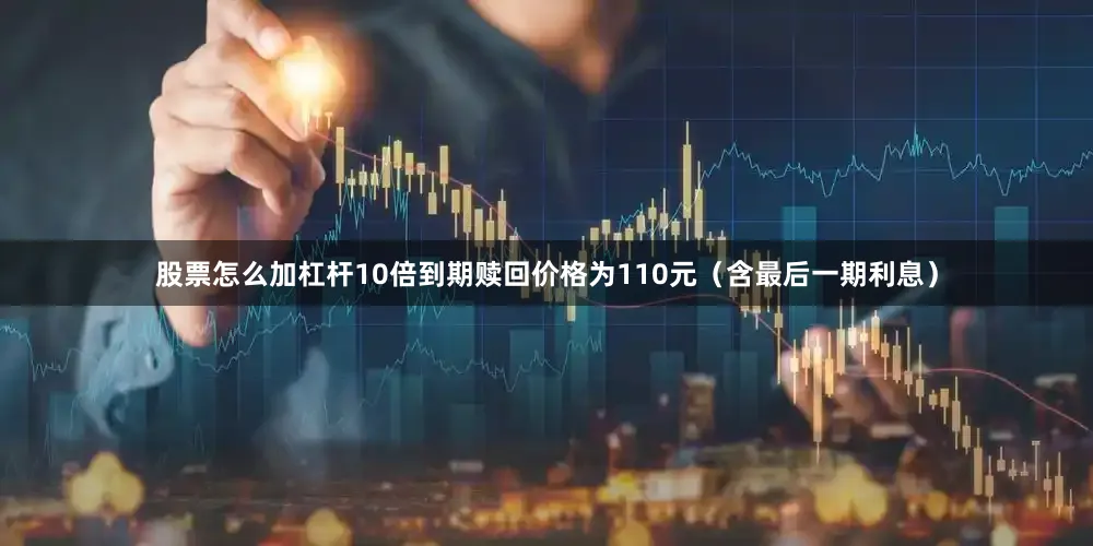 股票怎么加杠杆10倍到期赎回价格为110元（含最后一期利息）