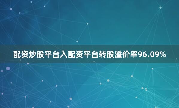 配资炒股平台入配资平台转股溢价率96.09%