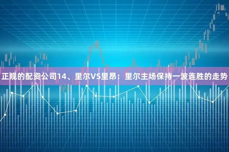 正规的配资公司　　14、里尔VS里昂：里尔主场保持一波连胜的走势