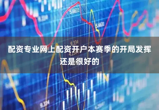 配资专业网上配资开户本赛季的开局发挥还是很好的