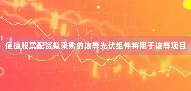 便捷股票配资拟采购的该等光伏组件将用于该等项目