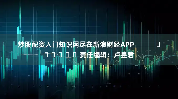 炒股配资入门知识网尽在新浪财经APP            						责任编辑：卢昱君