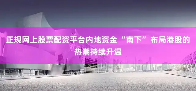 正规网上股票配资平台内地资金 “南下” 布局港股的热潮持续升温