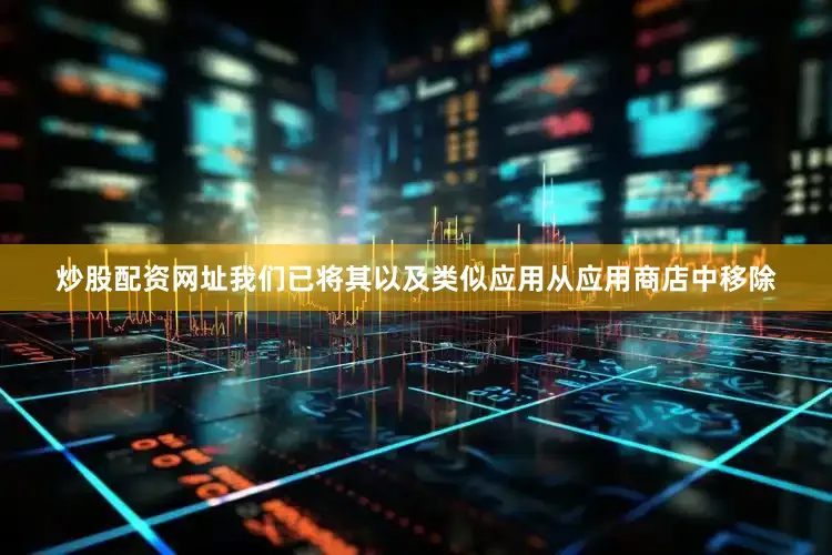 炒股配资网址我们已将其以及类似应用从应用商店中移除