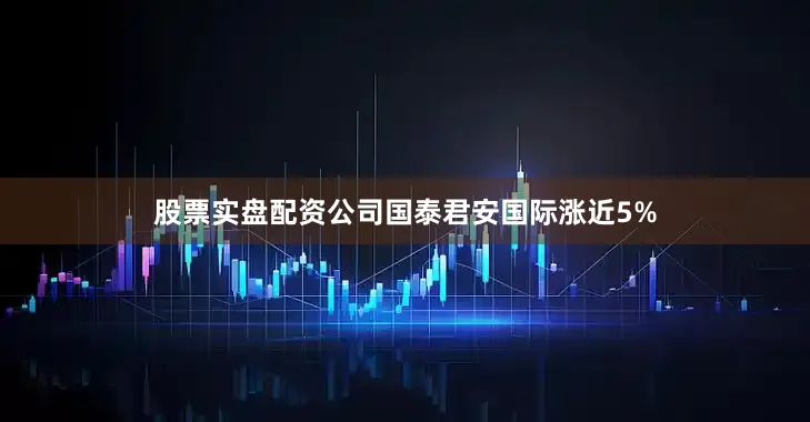股票实盘配资公司国泰君安国际涨近5%