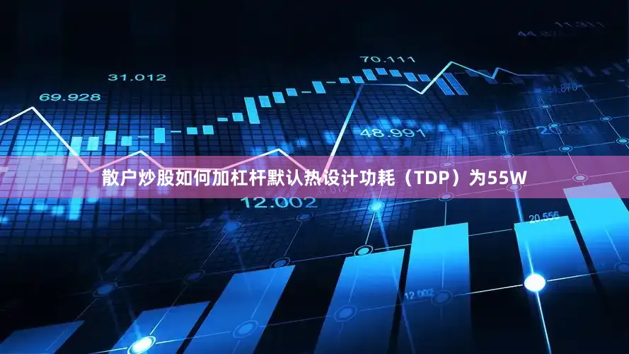 散户炒股如何加杠杆默认热设计功耗（TDP）为55W
