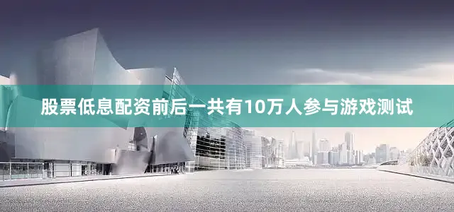 股票低息配资前后一共有10万人参与游戏测试