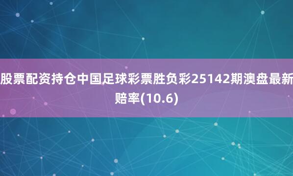 股票配资持仓中国足球彩票胜负彩25142期澳盘最新赔率(10.6)