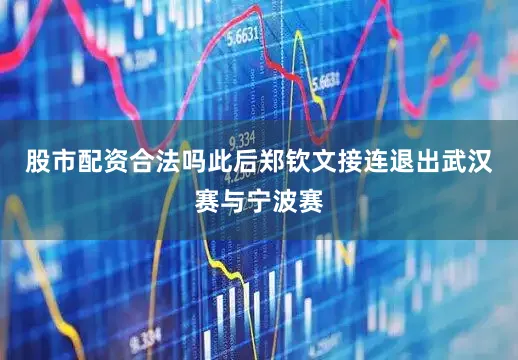 股市配资合法吗此后郑钦文接连退出武汉赛与宁波赛