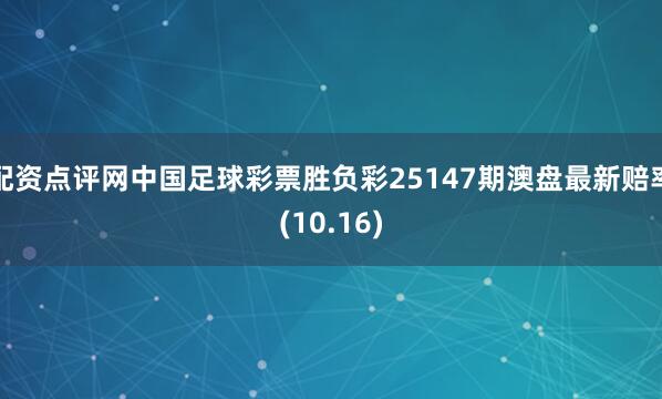 配资点评网中国足球彩票胜负彩25147期澳盘最新赔率(10.16)
