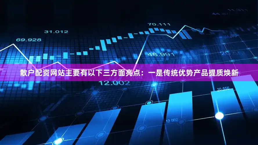 散户配资网站主要有以下三方面亮点：一是传统优势产品提质焕新