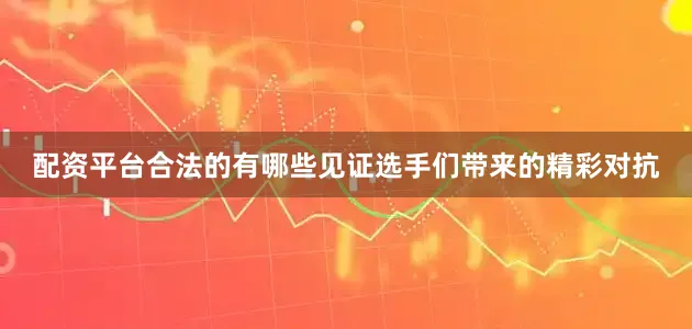 配资平台合法的有哪些见证选手们带来的精彩对抗