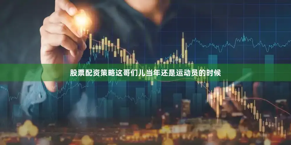股票配资策略这哥们儿当年还是运动员的时候