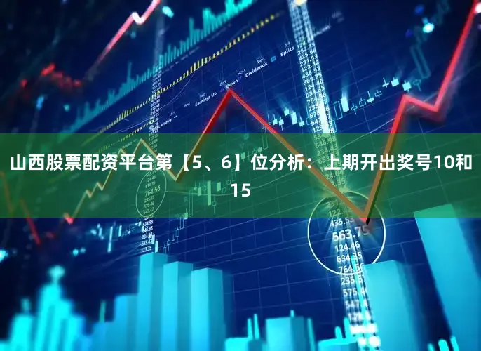 山西股票配资平台　　第【5、6】位分析：上期开出奖号10和15