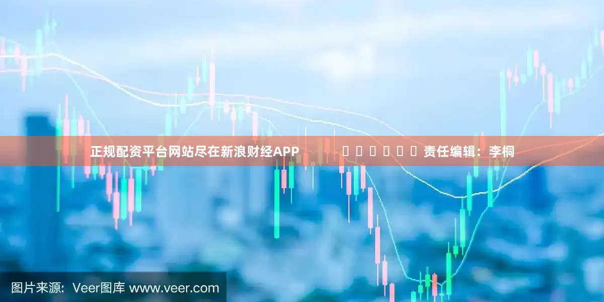 正规配资平台网站尽在新浪财经APP            						责任编辑：李桐